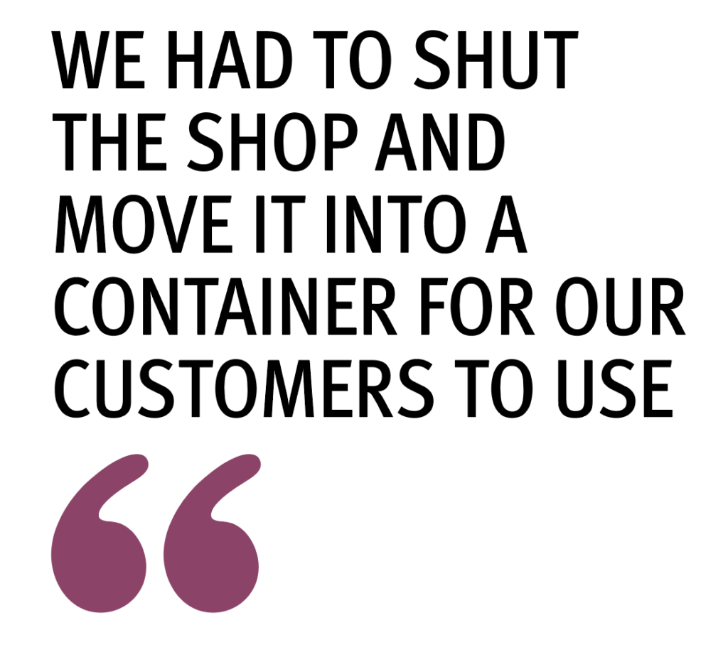 "We had to shut the shop and move it into a container for our customers to use"