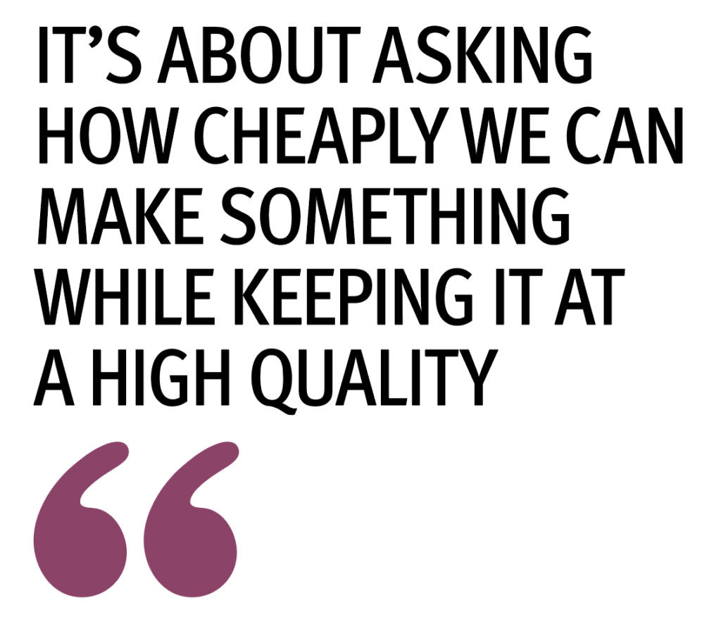 "It’s about asking how cheaply we can make something while keeping it at a high quality"