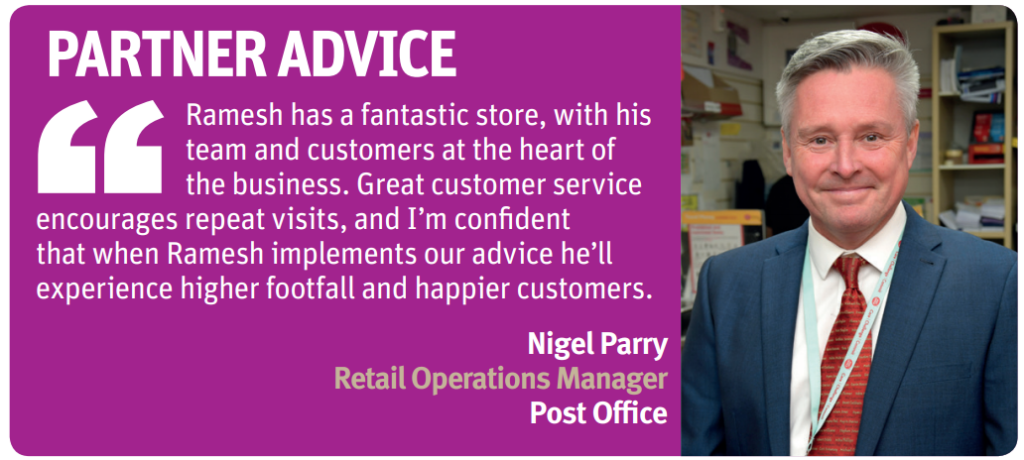 "Ramesh has a fantastic store, with his team and customers at the heart of the business. Great customer service encourages repeat visits, and I’m confident that when Ramesh implements our advice he’ll experience higher footfall and happier customers."
Nigel Parry, retail operations manager, Post Office